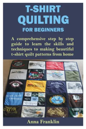 T-SHIRT QUILTING FOR BEGINNERS: A comprehensive step by step guide to learn the skills and techniques to making beautiful t-shirt quilt patterns from home Paperback  May 9, 2023